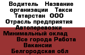 Водитель › Название организации ­ Такси Татарстан, ООО › Отрасль предприятия ­ Автоперевозки › Минимальный оклад ­ 20 000 - Все города Работа » Вакансии   . Белгородская обл.